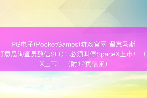 PG电子(PocketGames)游戏官网 留意马斯克割韭菜！好意思询查员致信SEC：必须叫停SpaceX上市！（附12页信函）