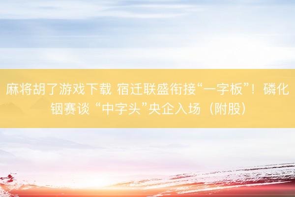 麻将胡了游戏下载 宿迁联盛衔接“一字板”！磷化铟赛谈 “中字头”央企入场（附股）