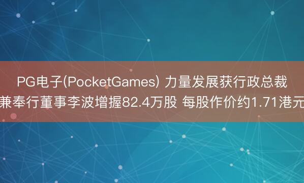 PG电子(PocketGames) 力量发展获行政总裁兼奉行董事李波增握82.4万股 每股作价约1.71港元