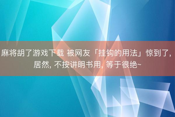 麻将胡了游戏下载 被网友「挂钩的用法」惊到了， 居然， 不按讲明书用， 等于很绝~