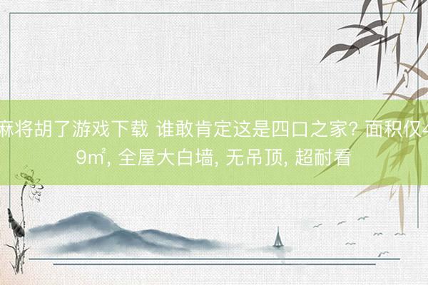 麻将胡了游戏下载 谁敢肯定这是四口之家? 面积仅49㎡， 全屋大白墙， 无吊顶， 超耐看