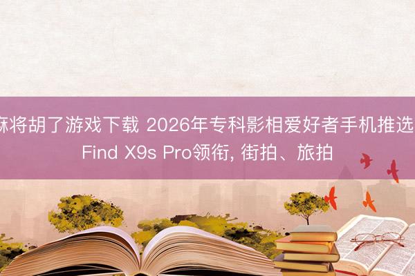麻将胡了游戏下载 2026年专科影相爱好者手机推选: Find X9s Pro领衔， 街拍、旅拍
