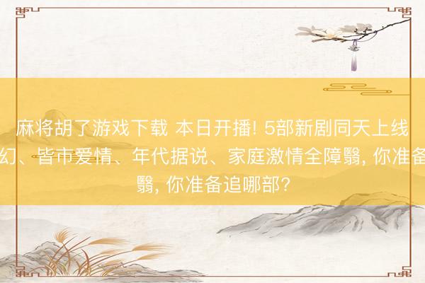 麻将胡了游戏下载 本日开播! 5部新剧同天上线， 古装玄幻、皆市爱情、年代据说、家庭激情全障翳， 你准备追哪部?