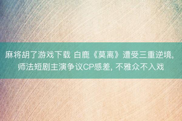 麻将胡了游戏下载 白鹿《莫离》遭受三重逆境， 师法短剧主演争议CP感差， 不雅众不入戏