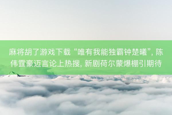 麻将胡了游戏下载 “唯有我能独霸钟楚曦”， 陈伟霆豪迈言论上热搜， 新剧荷尔蒙爆棚引期待