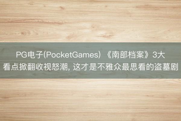 PG电子(PocketGames) 《南部档案》3大看点掀翻收视怒潮， 这才是不雅众最思看的盗墓剧