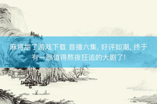 麻将胡了游戏下载 首播六集， 好评如潮， 终于有一部值得熬夜狂追的大剧了!