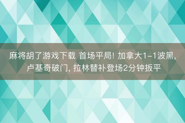 麻将胡了游戏下载 首场平局! 加拿大1-1波黑， 卢基奇破门， 拉林替补登场2分钟扳平