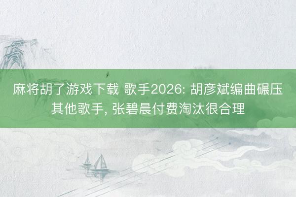 麻将胡了游戏下载 歌手2026: 胡彦斌编曲碾压其他歌手， 张碧晨付费淘汰很合理