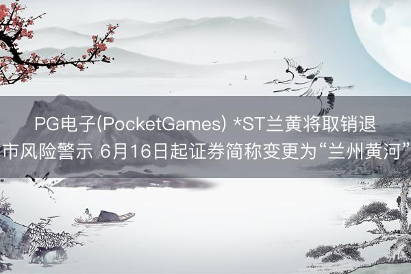 PG电子(PocketGames) *ST兰黄将取销退市风险警示 6月16日起证券简称变更为“兰州黄河”