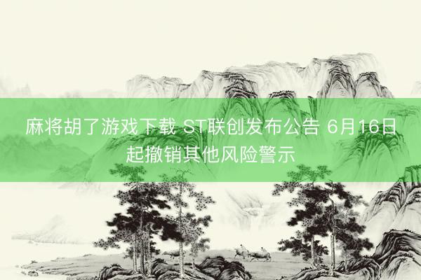 麻将胡了游戏下载 ST联创发布公告 6月16日起撤销其他风险警示