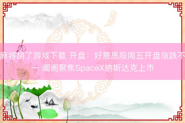 麻将胡了游戏下载 开盘：好意思股周五开盘涨跌不一 阛阓聚焦SpaceX纳斯达克上市