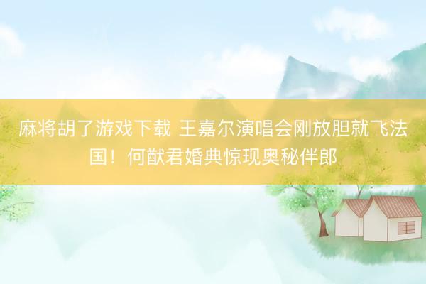 麻将胡了游戏下载 王嘉尔演唱会刚放胆就飞法国!何猷君婚典惊现奥秘伴郎