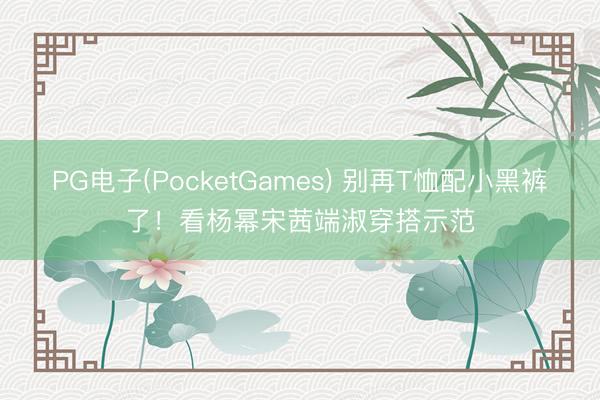 PG电子(PocketGames) 别再T恤配小黑裤了！看杨幂宋茜端淑穿搭示范