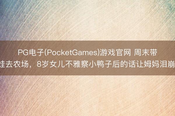 PG电子(PocketGames)游戏官网 周末带娃去农场，8岁女儿不雅察小鸭子后的话让姆妈泪崩！