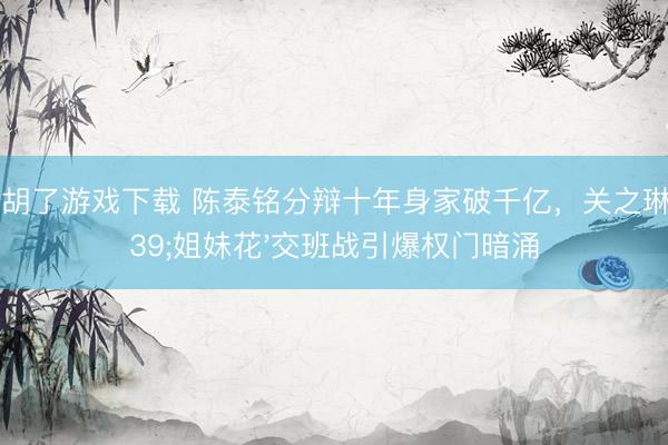 麻将胡了游戏下载 陈泰铭分辩十年身家破千亿，关之琳'姐妹花'交班战引爆权门暗涌