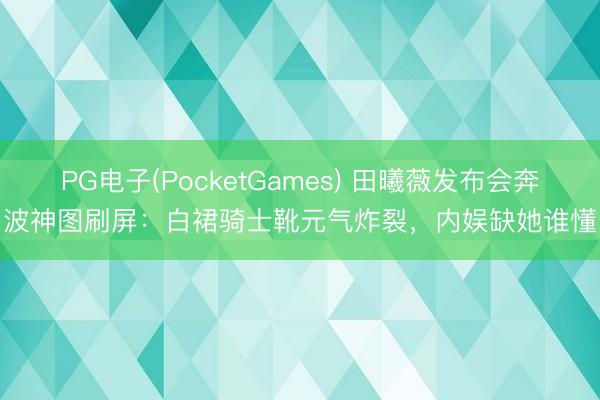 PG电子(PocketGames) 田曦薇发布会奔波神图刷屏：白裙骑士靴元气炸裂，内娱缺她谁懂