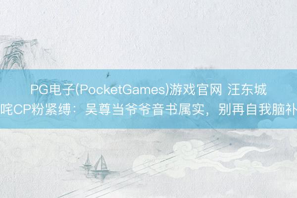 PG电子(PocketGames)游戏官网 汪东城叱咤CP粉紧缚：吴尊当爷爷音书属实，别再自我脑补了