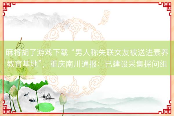 麻将胡了游戏下载 “男人称失联女友被送进素养教育基地”，重庆南川通报：已建设采集探问组