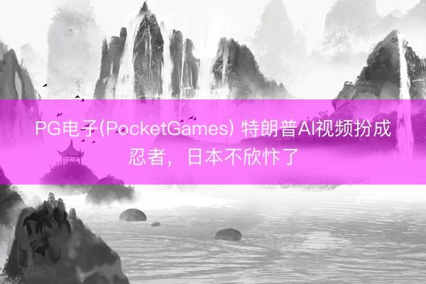 PG电子(PocketGames) 特朗普AI视频扮成忍者，日本不欣忭了