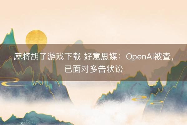 麻将胡了游戏下载 好意思媒：OpenAI被查，已面对多告状讼