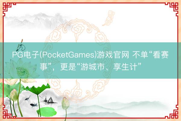 PG电子(PocketGames)游戏官网 不单“看赛事”，更是“游城市、享生计”