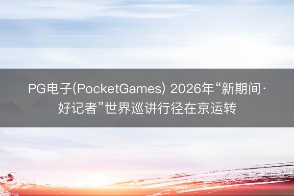 PG电子(PocketGames) 2026年“新期间·好记者”世界巡讲行径在京运转