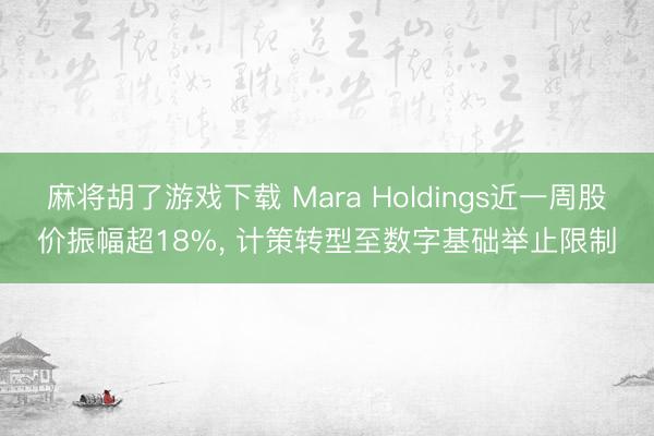 麻将胡了游戏下载 Mara Holdings近一周股价振幅超18%， 计策转型至数字基础举止限制