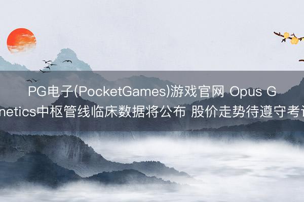 PG电子(PocketGames)游戏官网 Opus Genetics中枢管线临床数据将公布 股价走势待遵守考证