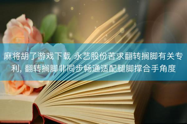 麻将胡了游戏下载 永艺股份苦求翻转搁脚有关专利， 翻转搁脚非同步畅通适配腿脚撑合手角度