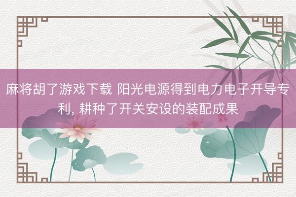 麻将胡了游戏下载 阳光电源得到电力电子开导专利， 耕种了开关安设的装配成果