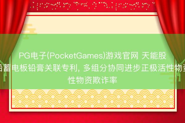 PG电子(PocketGames)游戏官网 天能股份请求铅蓄电板铅膏关联专利， 多组分协同进步正极活性物资欺诈率