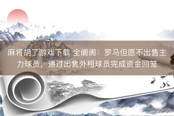 麻将胡了游戏下载 全阛阓：罗马但愿不出售主力球员，通过出售外租球员完成资金回笼