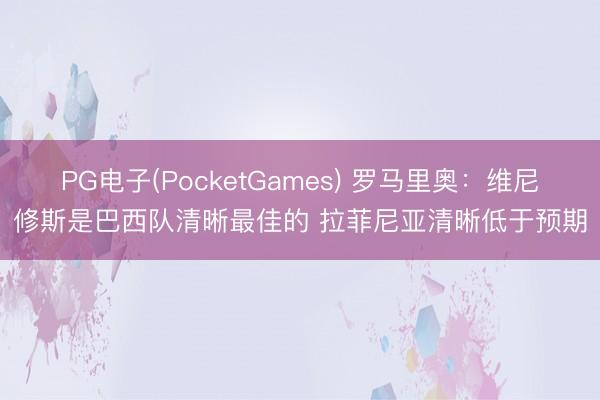 PG电子(PocketGames) 罗马里奥：维尼修斯是巴西队清晰最佳的 拉菲尼亚清晰低于预期