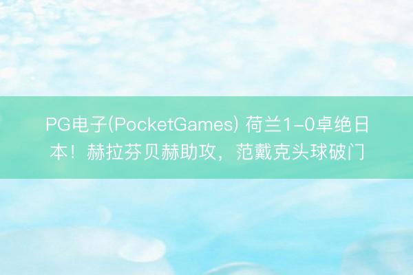 PG电子(PocketGames) 荷兰1-0卓绝日本！赫拉芬贝赫助攻，范戴克头球破门