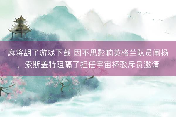麻将胡了游戏下载 因不思影响英格兰队员阐扬，索斯盖特阻隔了担任宇宙杯驳斥员邀请