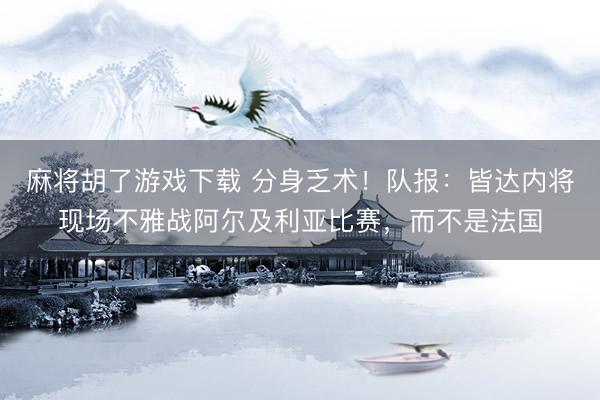 麻将胡了游戏下载 分身乏术！队报：皆达内将现场不雅战阿尔及利亚比赛，而不是法国