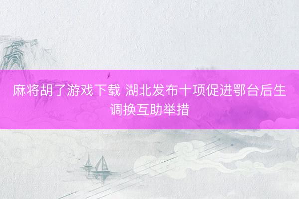 麻将胡了游戏下载 湖北发布十项促进鄂台后生调换互助举措
