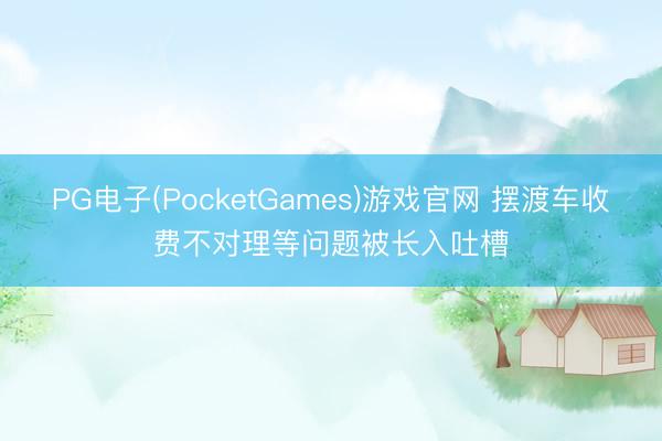 PG电子(PocketGames)游戏官网 摆渡车收费不对理等问题被长入吐槽