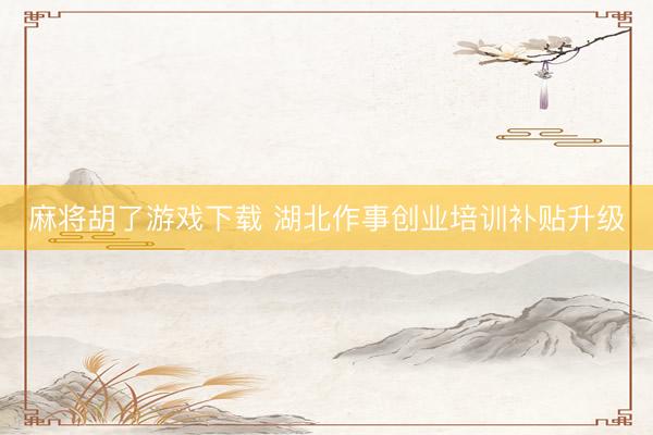 麻将胡了游戏下载 湖北作事创业培训补贴升级