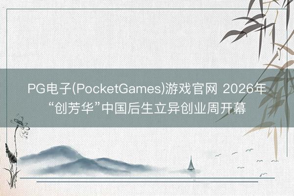 PG电子(PocketGames)游戏官网 2026年“创芳华”中国后生立异创业周开幕