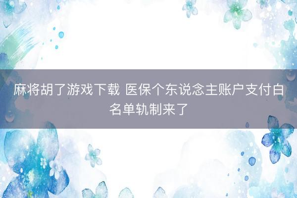 麻将胡了游戏下载 医保个东说念主账户支付白名单轨制来了