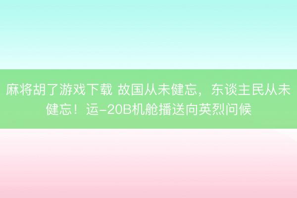 麻将胡了游戏下载 故国从未健忘，东谈主民从未健忘！运-20B机舱播送向英烈问候