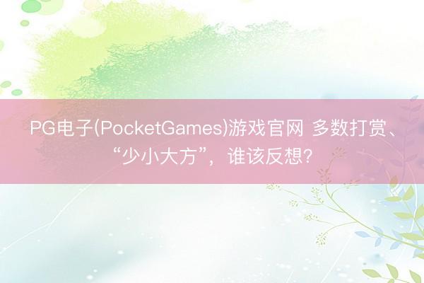 PG电子(PocketGames)游戏官网 多数打赏、“少小大方”，谁该反想？