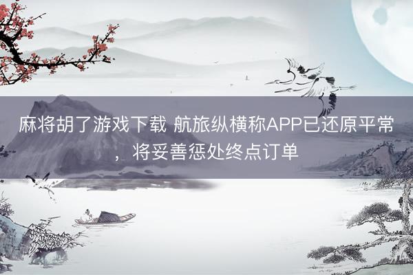 麻将胡了游戏下载 航旅纵横称APP已还原平常，将妥善惩处终点订单