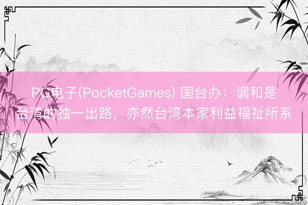 PG电子(PocketGames) 国台办：调和是台湾的独一出路，亦然台湾本家利益福祉所系
