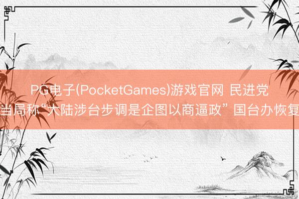 PG电子(PocketGames)游戏官网 民进党当局称“大陆涉台步调是企图以商逼政” 国台办恢复