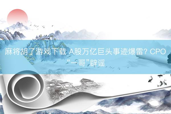 麻将胡了游戏下载 A股万亿巨头事迹爆雷? CPO“一哥”辟谣