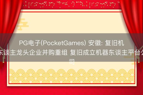 PG电子(PocketGames) 安徽: 复旧机器东谈主龙头企业并购重组 复旧成立机器东谈主平台公司