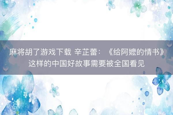 麻将胡了游戏下载 辛芷蕾:《给阿嬷的情书》这样的中国好故事需要被全国看见